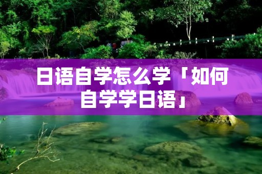 日语自学怎么学「如何自学学日语」