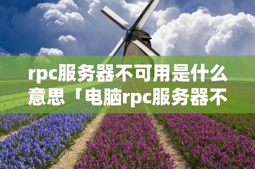 rpc服务器不可用是什么意思「电脑rpc服务器不可用是什么意思」 rpc服务器不可用是什么意思「电脑rpc服务器不可用是什么意思」