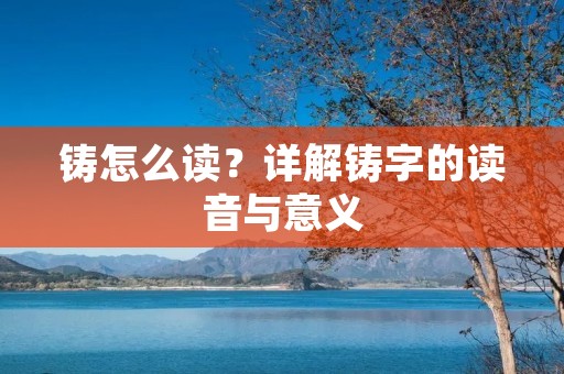 铸怎么读?详解铸字的读音与意义