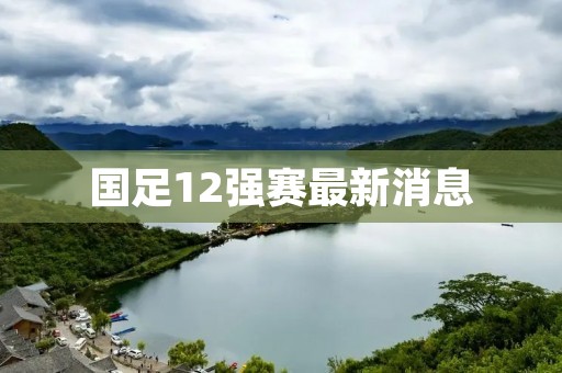 国足12强赛最新消息：备战状态良好，迎接挑战！