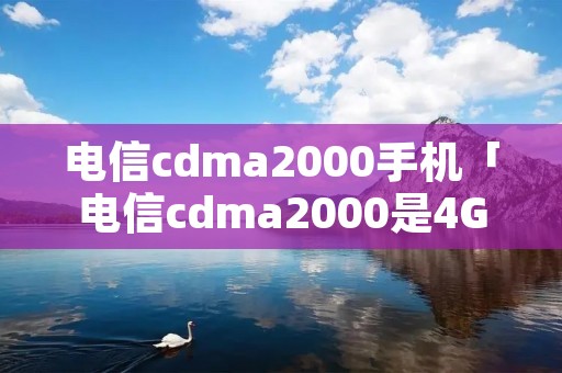 电信cdma2000手机「电信cdma2000是4G」