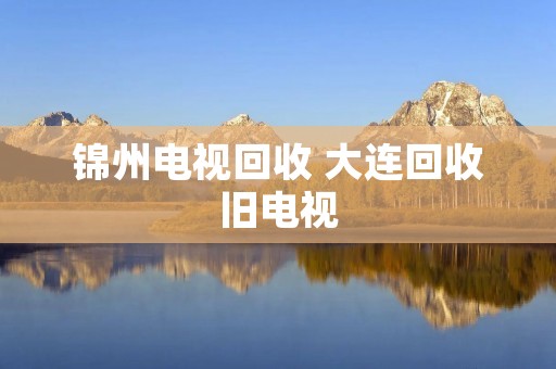 锦州电视回收 大连回收旧电视 锦州电视回收 大连回收旧电视