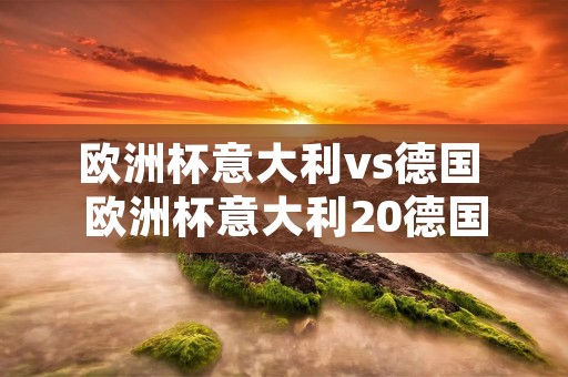 欧洲杯意大利vs德国 欧洲杯意大利20德国 欧洲杯意大利vs德国 欧洲杯意大利20德国