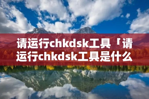 请运行chkdsk工具「请运行chkdsk工具是什么意思」