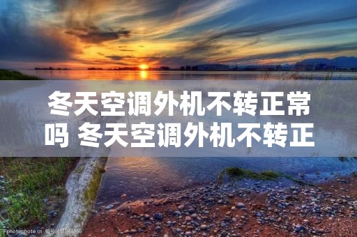 冬天空调外机不转正常吗 冬天空调外机不转正常吗视频 冬天空调外机不转正常吗 冬天空调外机不转正常吗视频