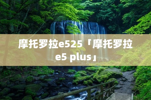 摩托罗拉e525「摩托罗拉e5 plus」