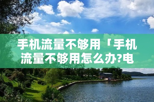 手机流量不够用「手机流量不够用怎么办?电信卡」 手机流量不够用「手机流量不够用怎么办?电信卡」