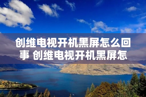 创维电视开机黑屏怎么回事 创维电视开机黑屏怎么回事无声无电源指示灯 创维电视开机黑屏怎么回事 创维电视开机黑屏怎么回事无声无电源指示灯