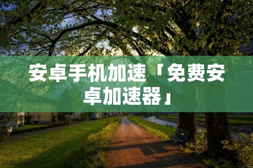 安卓手机加速「免费安卓加速器」