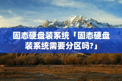 固态硬盘装系统「固态硬盘装系统需要分区吗?」