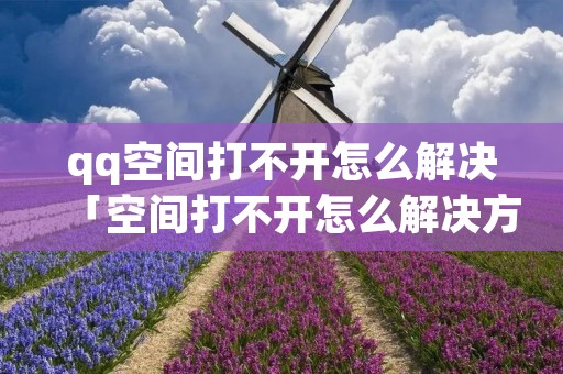 qq空间打不开怎么解决「空间打不开怎么解决方法」 qq空间打不开怎么解决「空间打不开怎么解决方法」