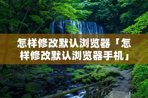 怎样修改默认浏览器「怎样修改默认浏览器手机」