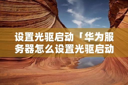 设置光驱启动「华为服务器怎么设置光驱启动」
