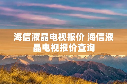 海信液晶电视报价 海信液晶电视报价查询 海信液晶电视报价 海信液晶电视报价查询