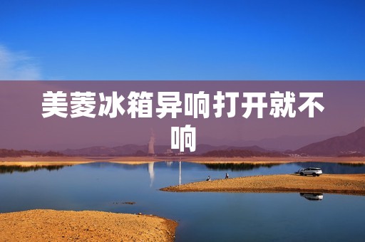 美菱冰箱异响打开就不响:原因与解决方法揭秘