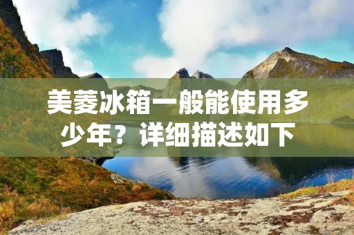 美菱冰箱一般能使用多少年?详细描述如下: 美菱冰箱一般能使用多少年?详细描述如下: