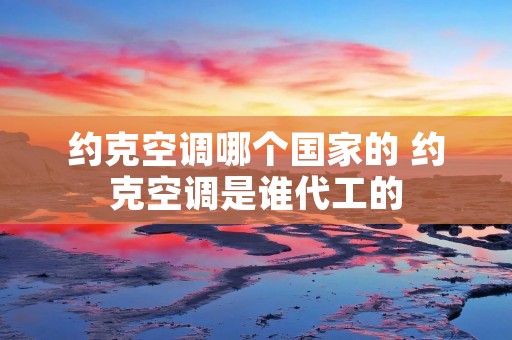 约克空调哪个国家的 约克空调是谁代工的 约克空调哪个国家的 约克空调是谁代工的