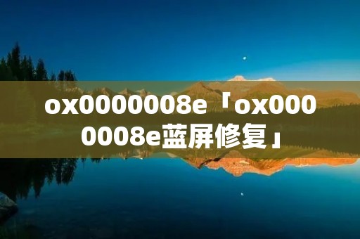ox0000008e「ox0000008e蓝屏修复」