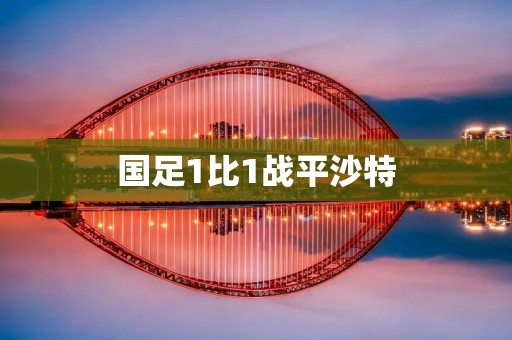 国足1比1战平沙特:胜利之路依旧漫长 国足1比1战平沙特:胜利之路依旧漫长