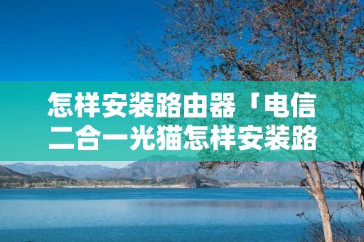 怎样安装路由器「电信二合一光猫怎样安装路由器」 怎样安装路由器「电信二合一光猫怎样安装路由器」