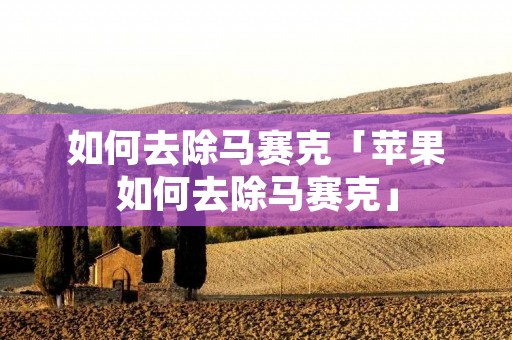 如何去除马赛克「苹果如何去除马赛克」 如何去除马赛克「苹果如何去除马赛克」