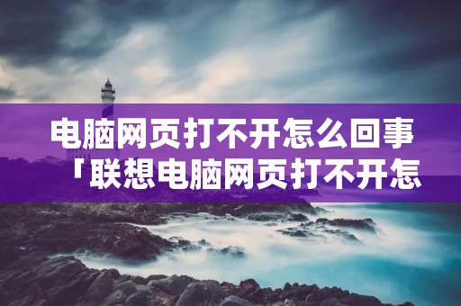 电脑网页打不开怎么回事「联想电脑网页打不开怎么回事」