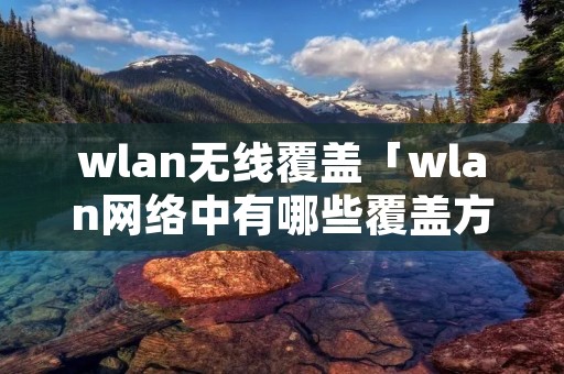 wlan无线覆盖「wlan网络中有哪些覆盖方式」