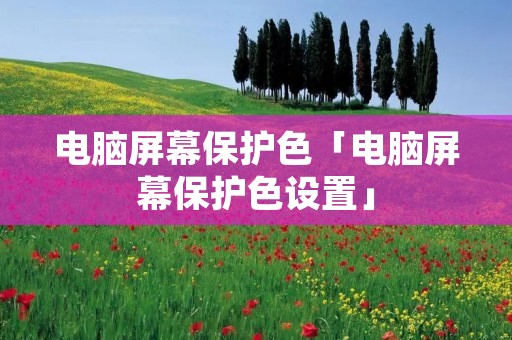 电脑屏幕保护色「电脑屏幕保护色设置」