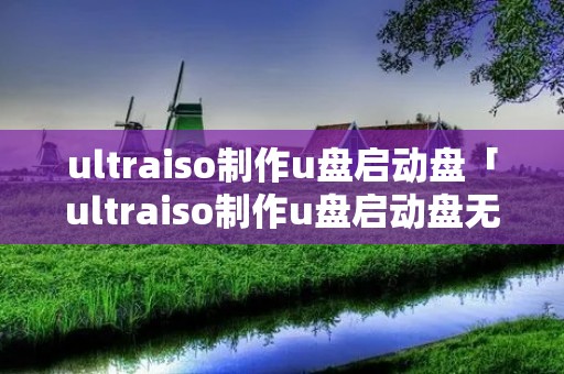 ultraiso制作u盘启动盘「ultraiso制作u盘启动盘无法启动」