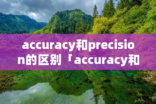 accuracy和precision的区别「accuracy和precision的区别英文」