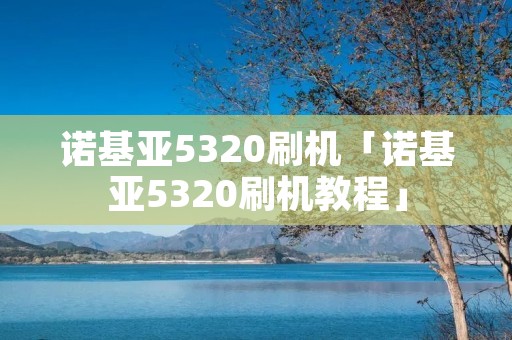 诺基亚5320刷机「诺基亚5320刷机教程」 诺基亚5320刷机「诺基亚5320刷机教程」