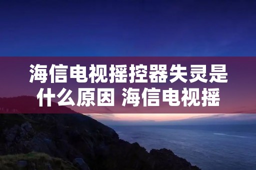 海信电视摇控器失灵是什么原因 海信电视摇控器失灵是什么原因造成的