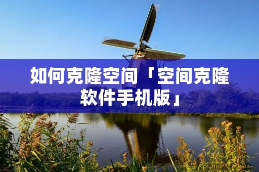 如何克隆空间「空间克隆软件手机版」 如何克隆空间「空间克隆软件手机版」