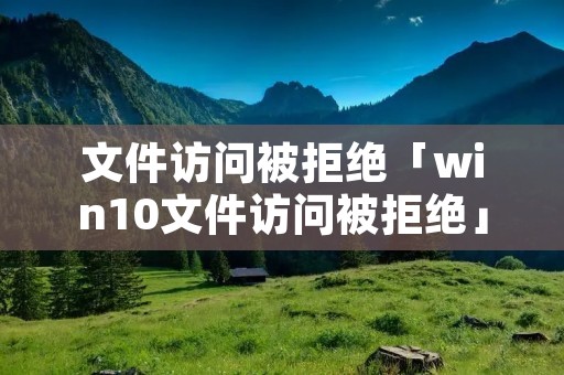 文件访问被拒绝「win10文件访问被拒绝」