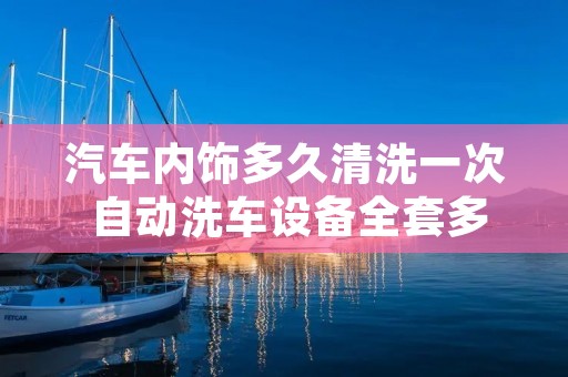 汽车内饰多久清洗一次 自动洗车设备全套多少钱 汽车内饰多久清洗一次 自动洗车设备全套多少钱
