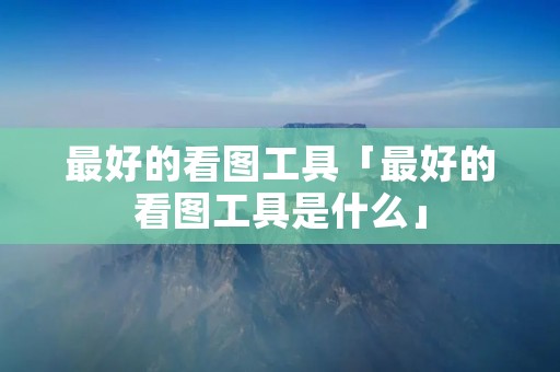 最好的看图工具「最好的看图工具是什么」