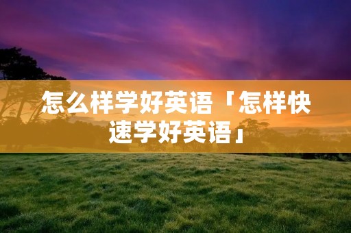 怎么样学好英语「怎样快速学好英语」
