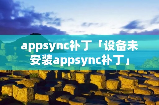 appsync补丁「设备未安装appsync补丁」