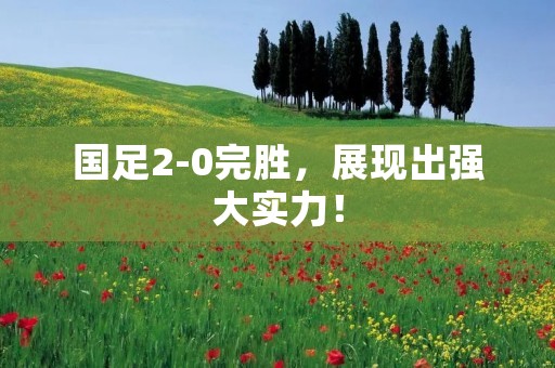 国足2-0完胜，展现出强大实力！
