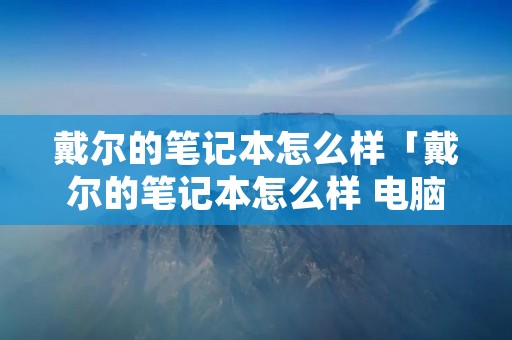 戴尔的笔记本怎么样「戴尔的笔记本怎么样 电脑讨论」