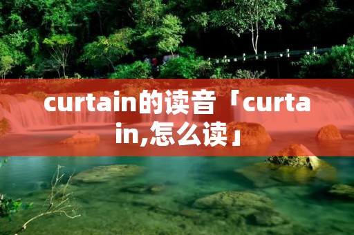 curtain的读音「curtain,怎么读」