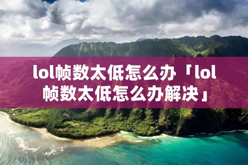 lol帧数太低怎么办「lol帧数太低怎么办解决」