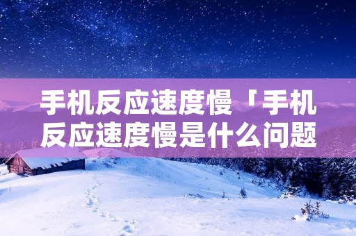 手机反应速度慢「手机反应速度慢是什么问题」 手机反应速度慢「手机反应速度慢是什么问题」