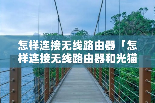 怎样连接无线路由器「怎样连接无线路由器和光猫」
