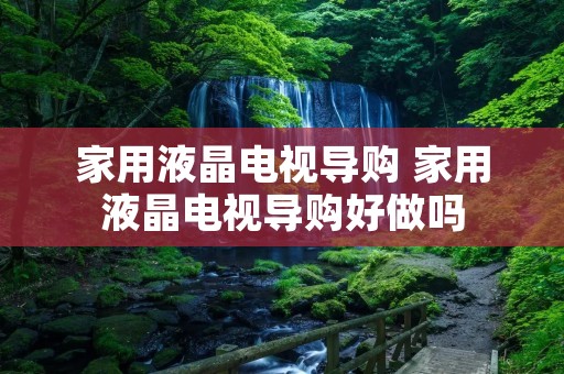 家用液晶电视导购 家用液晶电视导购好做吗 家用液晶电视导购 家用液晶电视导购好做吗