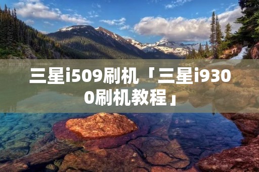 三星i509刷机「三星i9300刷机教程」
