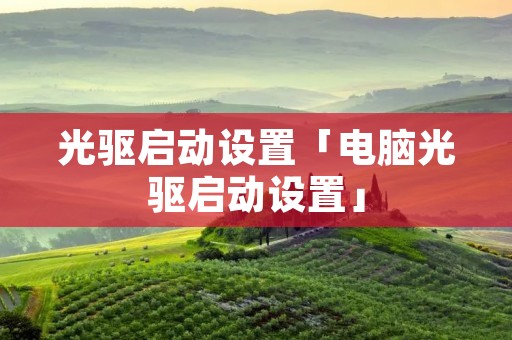 光驱启动设置「电脑光驱启动设置」 光驱启动设置「电脑光驱启动设置」
