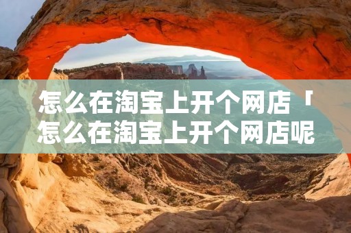 怎么在淘宝上开个网店「怎么在淘宝上开个网店呢」 怎么在淘宝上开个网店「怎么在淘宝上开个网店呢」