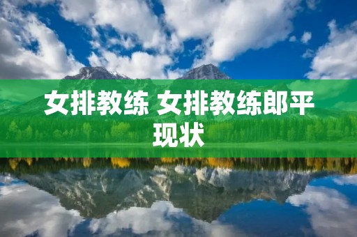 女排教练 女排教练郎平现状 女排教练 女排教练郎平现状