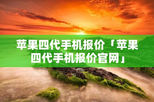 苹果四代手机报价「苹果四代手机报价官网」 苹果四代手机报价「苹果四代手机报价官网」